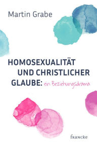 Title: Homosexualität und christlicher Glaube: ein Beziehungsdrama, Author: Martin Grabe