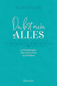 Title: Du bist mein Alles: 52 Einladungen, sich neu in Gott zu verlieben, Author: Holly Gerth