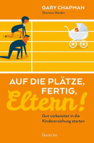 Title: Auf die Plätze, fertig, Eltern!: Gut vorbereitet in die Kindererziehung starten, Author: Gary Chapman