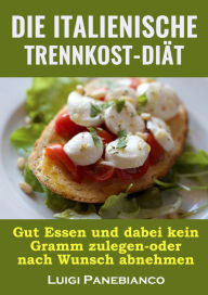 Title: Die Italienische Trennkost-Diat: Gut Essen und dabei kein Gramm zulegen-oder nach Wunsch abnehmen, Author: Luigi Panebianco