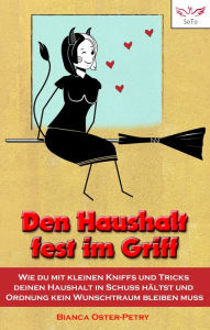 Title: Den Haushalt fest im Griff: Wie du mit kleinen Kniffs und Tricks deinen Haushalt in Schuss hältst und Ordnung kein Wunschtraum bleiben muss, Author: Bianca Oster-Petry