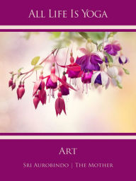 Title: All Life Is Yoga: Art, Author: Sri Aurobindo