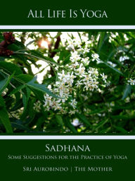Title: All Life Is Yoga: Sadhana: Some Suggestions for the Practice of Yoga, Author: Sri Aurobindo