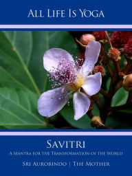 Title: All Life Is Yoga: Savitri: A Mantra for the Transformation of the World, Author: Sri Aurobindo