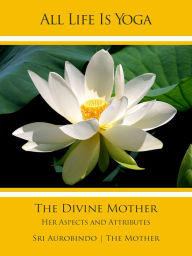 Title: All Life Is Yoga: The Divine Mother: Her Aspects and Attributes, Author: Sri Aurobindo