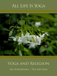 Title: All Life Is Yoga: Yoga and Religion, Author: Sri Aurobindo