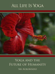 Title: All Life Is Yoga: Yoga and the Future of Humanity, Author: Sri Aurobindo