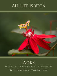 Title: All Life Is Yoga: Work: The Master, the Worker and the Instrument, Author: Sri Aurobindo