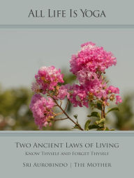 Title: All Life Is Yoga: Two Ancient Laws of Living: Know Thyself and Forget Thyself, Author: Sri Aurobindo