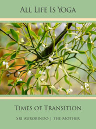 Title: All Life Is Yoga: Times of Transition, Author: Sri Aurobindo