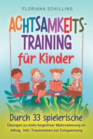 Title: Achtsamkeitstraining für Kinder: Durch 33 spielerische Übungen zu mehr kognitiver Wahrnehmung im Alltag. Inkl. Traumreisen zur Entspannung, Author: Floriana Schilling