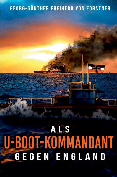 Als U-Boot-Kommandant gegen England: Kriegsbericht aus dem Weltkrieg - Feindfahrten deutscher U-Boote