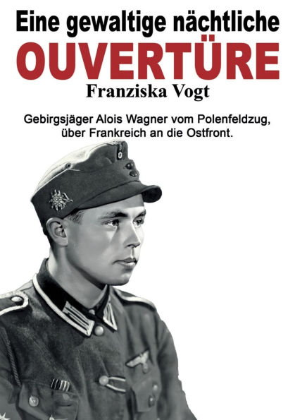 Eine gewaltige nï¿½chtliche Ouvertï¿½re: Gebirgsjï¿½ger Alois Wagner vom Polenfeldzug ï¿½ber Frankreich an die Ostfront