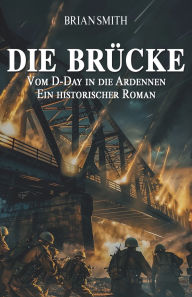 Title: Die Brï¿½cke - Vom D-Day in die Ardennen: Ein historischer Roman, Author: Ek-2 Militïr
