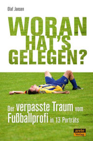 Title: Woran hat's gelegen?: Der verpasste Traum vom Fußball-Profi in 13 Porträts, Author: Olaf Jansen