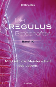 Title: Die Regulus-Botschaften: Band IX: Mit Gott zur Meisterschaft des Lebens, Author: Bettina Büx