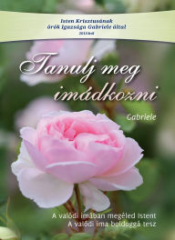 Title: Tanulj meg imádkozni: A valódi imában megéled Istent. A valódi ima boldoggá tesz, Author: Gabriele