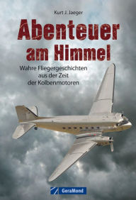 Title: Abenteuer am Himmel: Wahre Fliegergeschichten aus der Zeit der Kolbenmotoren, Author: Kurt J. Jaeger