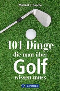Title: 101 Dinge, die man über Golf wissen.: Das ideale Geschenkbuch für den Golfer. Informatives und Kurioses, Author: Michael F. Basche