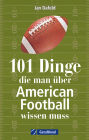 101 Dinge, die man über American Football wissen muss.: Das Handbuch mit allem Wichtigen zum Football in Deutschland, zum Super Bowl und zu den Regeln.