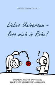 Title: Liebes Universum - lass mich in Ruhe!: Smalltalk mit dem Universum, gewürzt mit ekstatischer Langeweile, Author: Raphael Monar Laluna