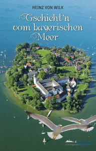 Title: Gschicht'n vom bayerischen Meer, Author: Heinz von Wilk