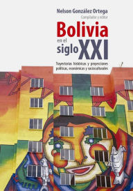 Title: Bolivia en el siglo XXI: Trayectorias históricas y proyecciones políticas, económicas y socioculturales, Author: Nelson González Ortega
