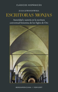 Title: Escritoras monjas: Autoridad y autoría en la escritura conventual femenina de los Siglos de Oro, Author: Julia Lewandowska