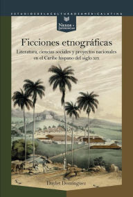 Title: Ficciones etnográficas: Literatura, ciencias sociales y proyectos nacionales en el Caribe hispano del siglo XIX, Author: Daylet Domínguez