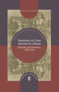 Title: Imprimir en Lima durante la colonia: Historia y documentos, 1584-1750, Author: Pedro Guibovich Pérez