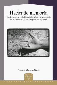 Title: Haciendo memoria: Confluencias entre la historia, la cultura y la memoria de la Guerra Civil en la España del siglo XXI, Author: Carmen Moreno-Nuño