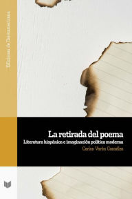 Title: La retirada del poema: Literatura hispánica e imaginación política moderna, Author: Carlos Varón González
