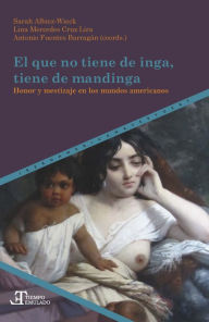 Title: El que no tiene de inga, tiene de mandinga: honor y mestizaje en los mundos americanos, Author: Sarah Albiez-Wieck