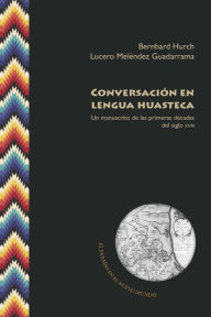 Title: Conversación en lengua huasteca: Un manuscrito de las primeras décadas del siglo XVIII, Author: Bernhard Hurch