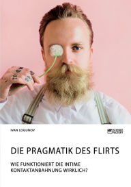 Title: Die Pragmatik des Flirts. Wie funktioniert die intime Kontaktanbahnung wirklich?, Author: Ivan Logunov