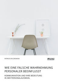Title: Wie eine falsche Wahrnehmung Personaler beeinflusst. Kommunikation und ihre Bedeutung in der Personalauswahl, Author: Patrick Byczkowski
