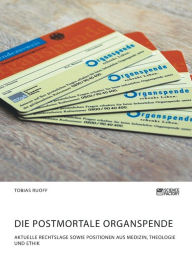 Title: Die postmortale Organspende. Aktuelle Rechtslage sowie Positionen aus Medizin, Theologie und Ethik, Author: Tobias Ruoff