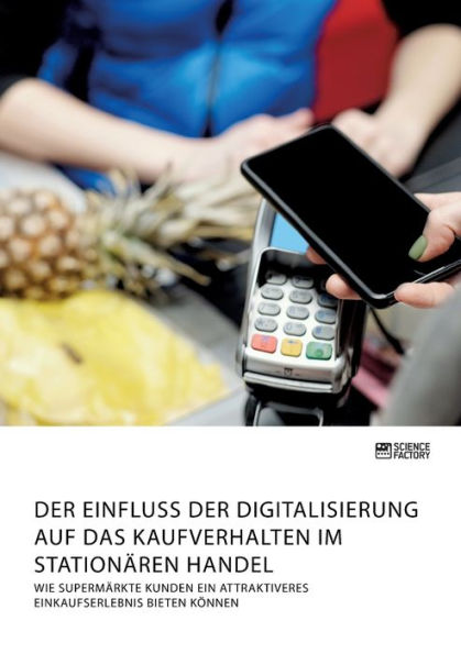 Der Einfluss der Digitalisierung auf das Kaufverhalten im stationï¿½ren Handel. Wie Supermï¿½rkte Kunden ein attraktiveres Einkaufserlebnis bieten kï¿½nnen