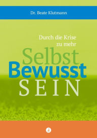 Title: Durch die Krise zu mehr Selbst Bewusst Sein: Ideen, Erkenntnisse und Übungen, die Lust auf Veränderung, auf inneres Wachstum, Stärke und Wohlbefinden machen., Author: Beate Klutmann