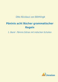 Title: Pï¿½ninis acht Bï¿½cher grammatischer Regeln: 1. Band - Pï¿½ninis Sï¿½tras mit indischen Scholien, Author: Otto Nicolaus Von Bïthlingk