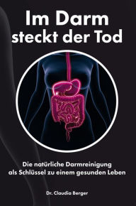 Title: Im Darm steckt der Tod - Die natürliche Darmreinigung als Schlüssel zu einem gesunden Leben: Entgiften und Entschlacken mit natürlichen Vitalstoffen, Author: Dr. Claudia Berger