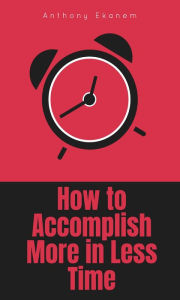 Title: How to Accomplish More in Less Time, Author: Anthony Ekanem