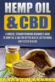 Title: Hemp Oil & CBD: A Concise, Straightforward Beginner's Guide to Hemp Oil & CBD for Better Health, Better Mood and Faster Healing, Author: Joshua Harris