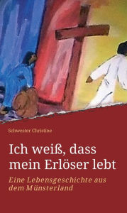 Title: Ich weiß, dass mein Erlöser lebt: Eine Lebensgeschichte aus dem Münsterland, Author: Schwester Christine