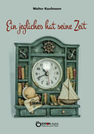 Title: Ein jegliches hat seine Zeit: Wiederbegegnungen auf drei Kontinenten, Author: Walter Kaufmann