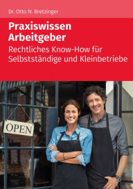 Title: Praxiswissen Arbeitgeber: rechtliches Know-how für Selbstständige und Kleinbetriebe, Author: Otto N. Bretzinger