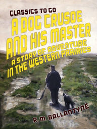 Title: A Dog Crusoe and His Master A Story of Adventure in the Western Prairies, Author: R. M. Ballantyne