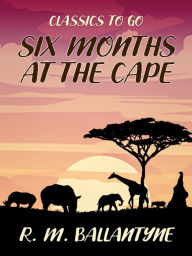 Title: Six Months at the Cape, Author: R. M. Ballantyne