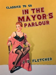 Title: In the Mayor's Parlour, Author: J. S. Fletcher