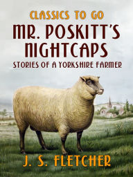 Title: Mr. Poskitt's Nightcaps Stories of a Yorkshire Farmer, Author: J. S. Fletcher